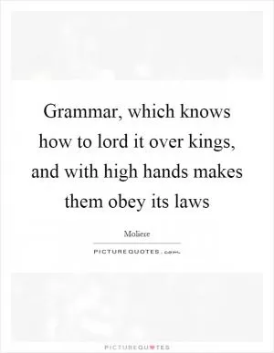 Grammar, which knows how to lord it over kings, and with high hands makes them obey its laws Picture Quote #1