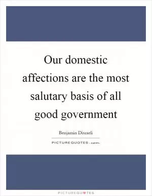 Our domestic affections are the most salutary basis of all good government Picture Quote #1
