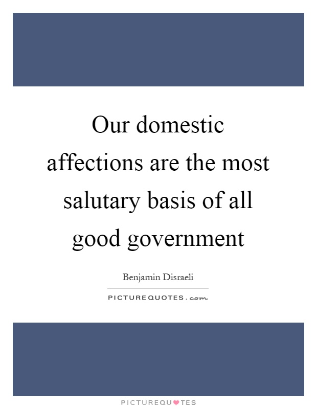 Our domestic affections are the most salutary basis of all good government Picture Quote #1