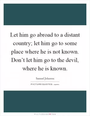 Let him go abroad to a distant country; let him go to some place where he is not known. Don’t let him go to the devil, where he is known Picture Quote #1
