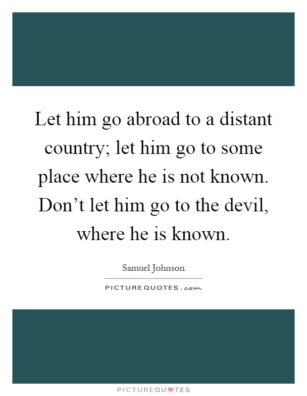 Let him go abroad to a distant country; let him go to some place where he is not known. Don't let him go to the devil, where he is known Picture Quote #1