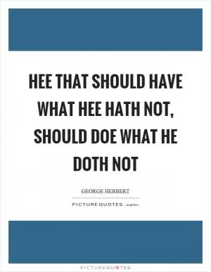 Hee that should have what hee hath not, should doe what he doth not Picture Quote #1