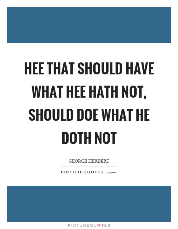 Hee that should have what hee hath not, should doe what he doth not Picture Quote #1