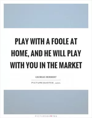 Play with a foole at home, and he will play with you in the market Picture Quote #1