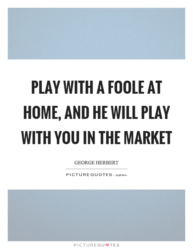 Play with a foole at home, and he will play with you in the market Picture Quote #1
