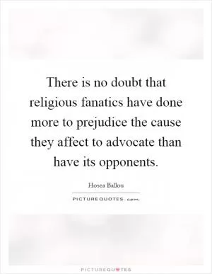 There is no doubt that religious fanatics have done more to prejudice the cause they affect to advocate than have its opponents Picture Quote #1