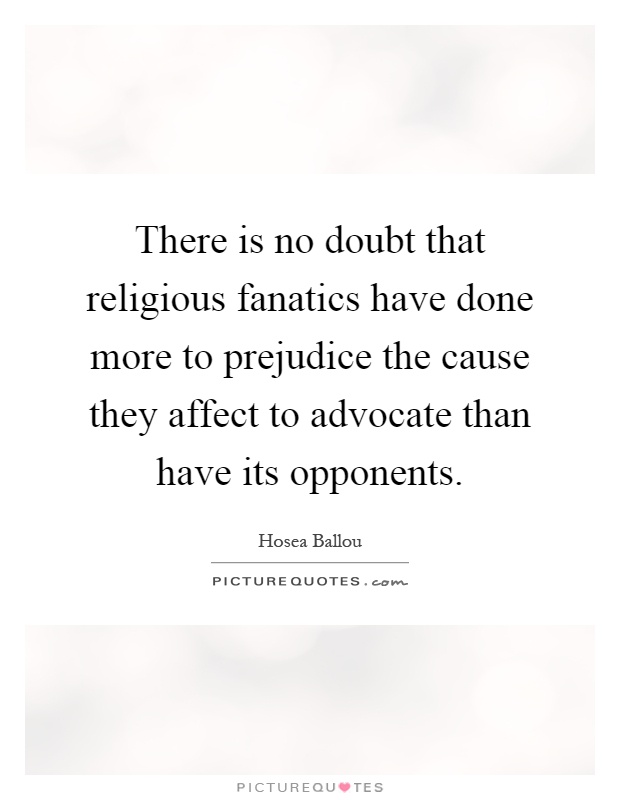There is no doubt that religious fanatics have done more to prejudice the cause they affect to advocate than have its opponents Picture Quote #1