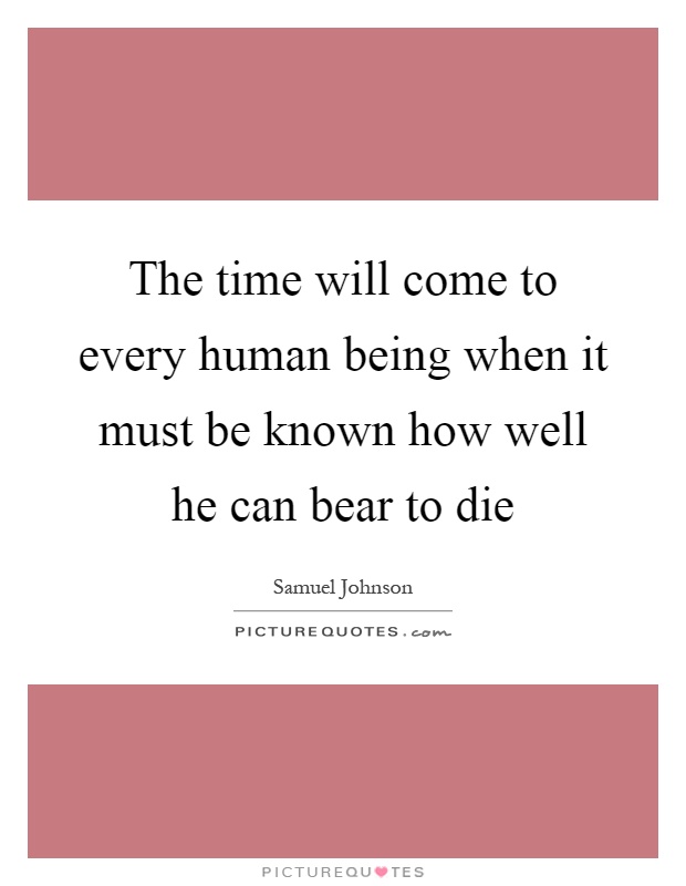 The time will come to every human being when it must be known how well he can bear to die Picture Quote #1