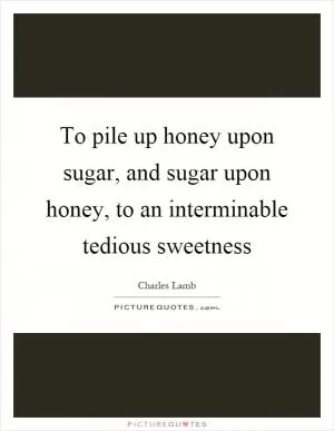To pile up honey upon sugar, and sugar upon honey, to an interminable tedious sweetness Picture Quote #1