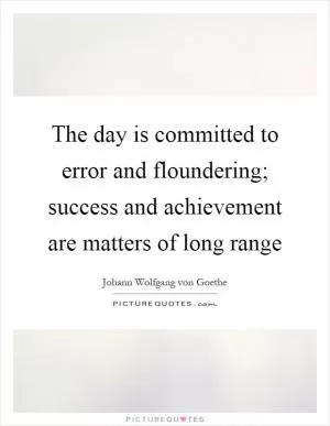 The day is committed to error and floundering; success and achievement are matters of long range Picture Quote #1