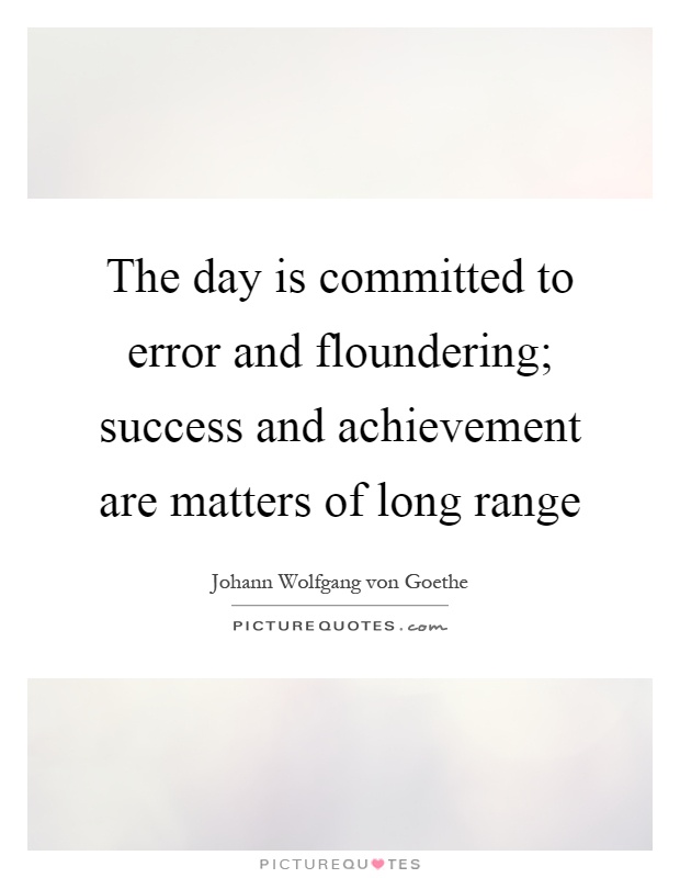 The day is committed to error and floundering; success and achievement are matters of long range Picture Quote #1