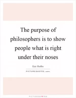 The purpose of philosophers is to show people what is right under their noses Picture Quote #1