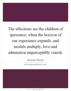 The affections are the children of ignorance; when the horizon of our experience expands, and models multiply, love and admiration imperceptibly vanish Picture Quote #1