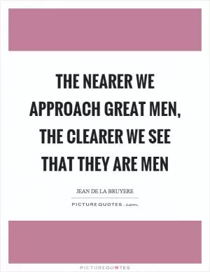 The nearer we approach great men, the clearer we see that they are men Picture Quote #1