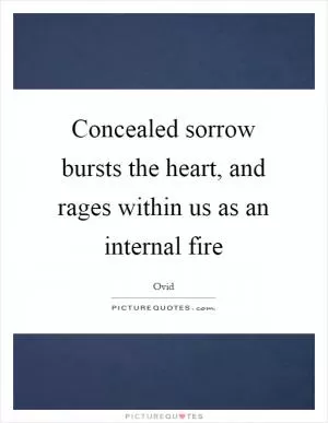 Concealed sorrow bursts the heart, and rages within us as an internal fire Picture Quote #1