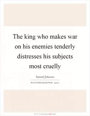 The king who makes war on his enemies tenderly distresses his subjects most cruelly Picture Quote #1