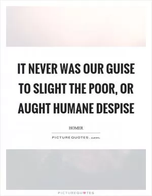 It never was our guise to slight the poor, or aught humane despise Picture Quote #1