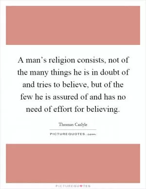 A man’s religion consists, not of the many things he is in doubt of and tries to believe, but of the few he is assured of and has no need of effort for believing Picture Quote #1