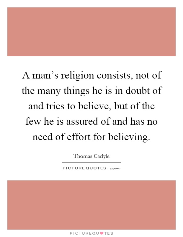 A man's religion consists, not of the many things he is in doubt of and tries to believe, but of the few he is assured of and has no need of effort for believing Picture Quote #1