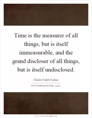 Time is the measurer of all things, but is itself immeasurable, and the grand discloser of all things, but is itself undisclosed Picture Quote #1