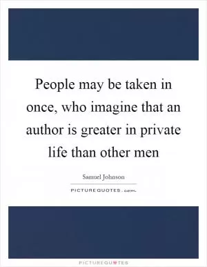 People may be taken in once, who imagine that an author is greater in private life than other men Picture Quote #1