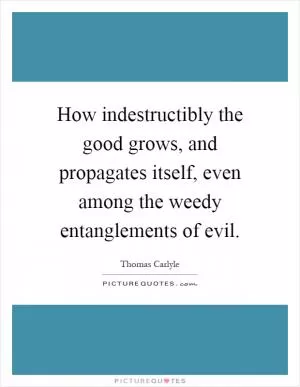 How indestructibly the good grows, and propagates itself, even among the weedy entanglements of evil Picture Quote #1