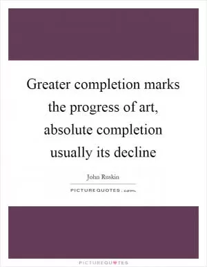 Greater completion marks the progress of art, absolute completion usually its decline Picture Quote #1