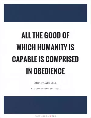 All the good of which humanity is capable is comprised in obedience Picture Quote #1