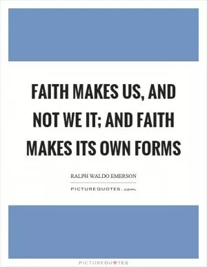 Faith makes us, and not we it; and faith makes its own forms Picture Quote #1
