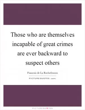 Those who are themselves incapable of great crimes are ever backward to suspect others Picture Quote #1