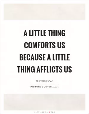 A little thing comforts us because a little thing afflicts us Picture Quote #1