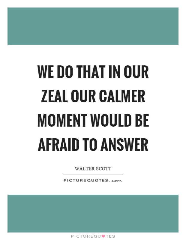 We do that in our zeal our calmer moment would be afraid to answer Picture Quote #1
