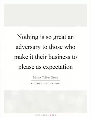 Nothing is so great an adversary to those who make it their business to please as expectation Picture Quote #1