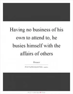 Having no business of his own to attend to, he busies himself with the affairs of others Picture Quote #1