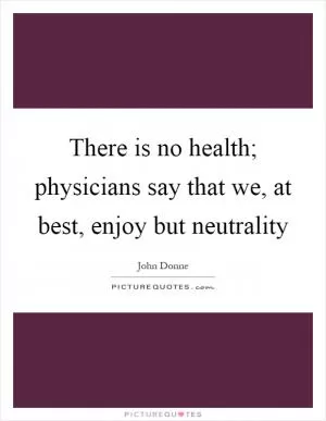 There is no health; physicians say that we, at best, enjoy but neutrality Picture Quote #1