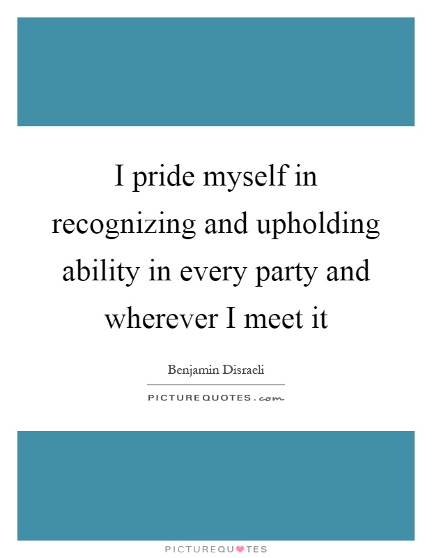 I pride myself in recognizing and upholding ability in every party and wherever I meet it Picture Quote #1