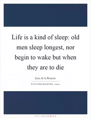 Life is a kind of sleep: old men sleep longest, nor begin to wake but when they are to die Picture Quote #1