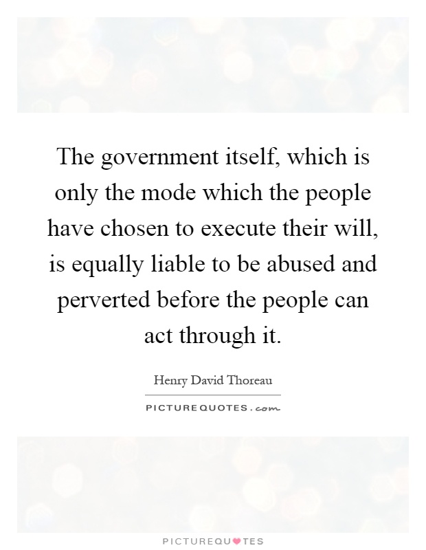 The government itself, which is only the mode which the people have chosen to execute their will, is equally liable to be abused and perverted before the people can act through it Picture Quote #1