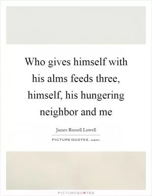 Who gives himself with his alms feeds three, himself, his hungering neighbor and me Picture Quote #1