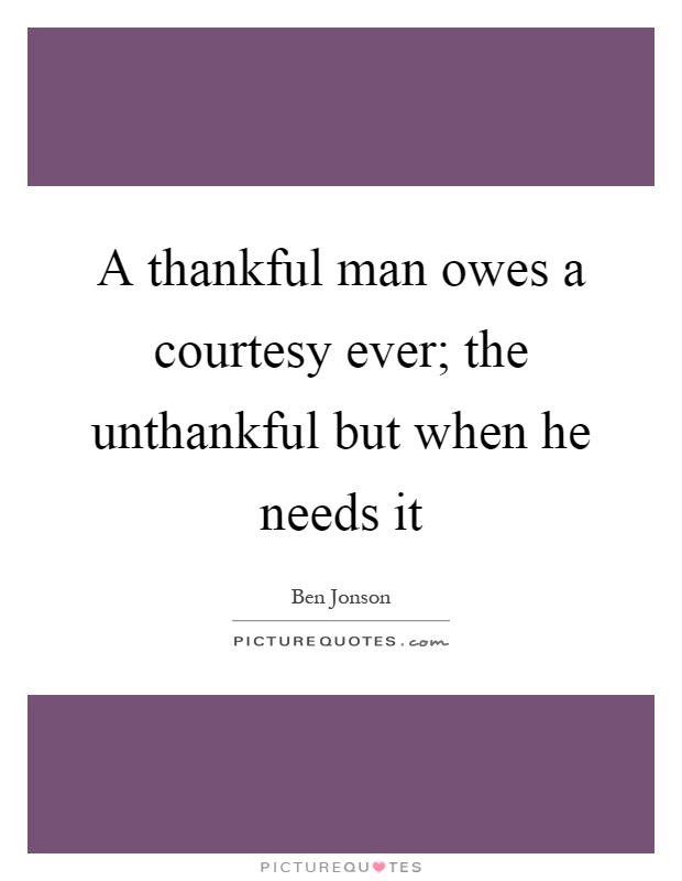 A thankful man owes a courtesy ever; the unthankful but when he needs it Picture Quote #1