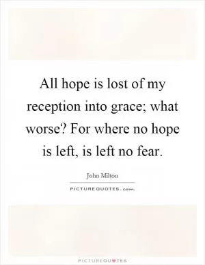 All hope is lost of my reception into grace; what worse? For where no hope is left, is left no fear Picture Quote #1