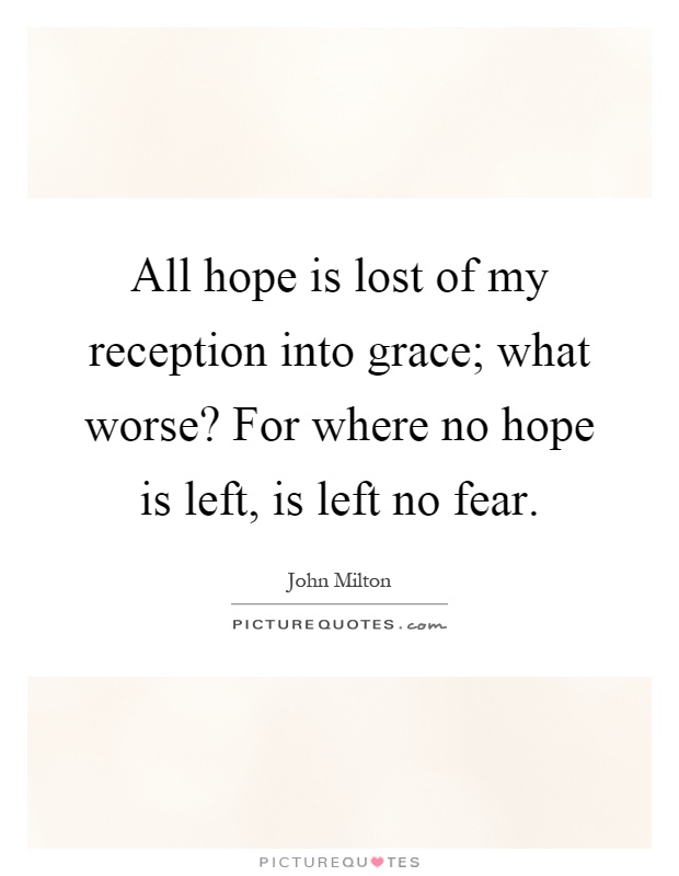 All hope is lost of my reception into grace; what worse? For where no hope is left, is left no fear Picture Quote #1
