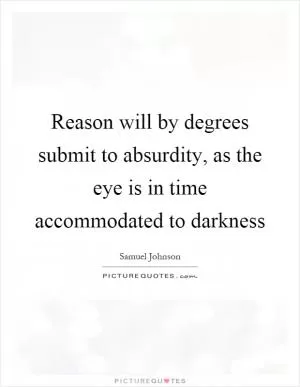 Reason will by degrees submit to absurdity, as the eye is in time accommodated to darkness Picture Quote #1