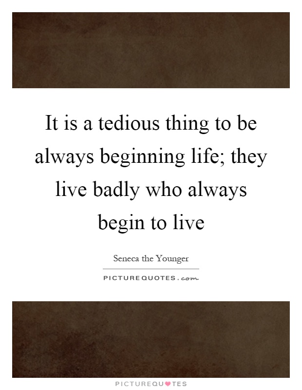 It is a tedious thing to be always beginning life; they live badly who always begin to live Picture Quote #1