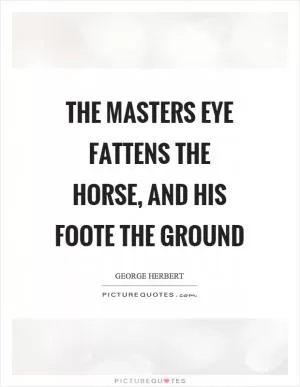 The masters eye fattens the horse, and his foote the ground Picture Quote #1