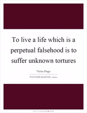 To live a life which is a perpetual falsehood is to suffer unknown tortures Picture Quote #1