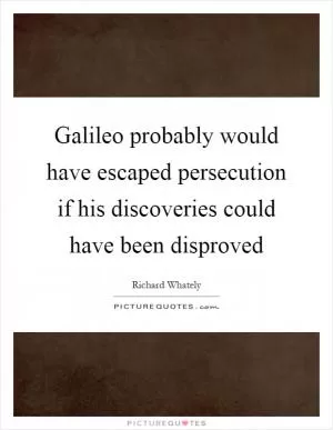 Galileo probably would have escaped persecution if his discoveries could have been disproved Picture Quote #1