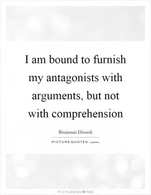 I am bound to furnish my antagonists with arguments, but not with comprehension Picture Quote #1