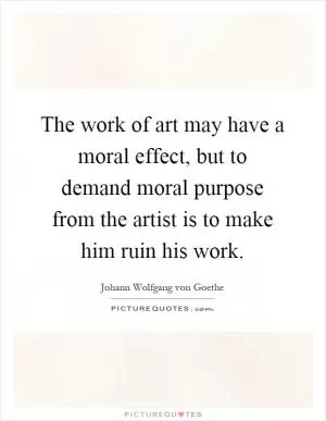 The work of art may have a moral effect, but to demand moral purpose from the artist is to make him ruin his work Picture Quote #1