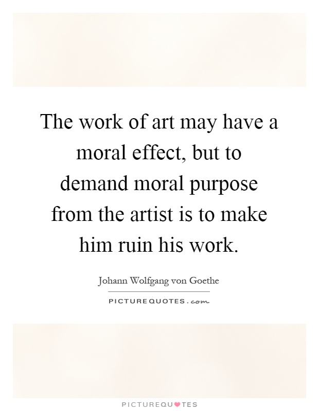 The work of art may have a moral effect, but to demand moral purpose from the artist is to make him ruin his work Picture Quote #1